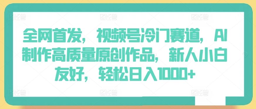 全网首发，视频号冷门赛道，AI制作高质量原创作品，新人小白友好，轻松日入1000+【揭秘】-最全资源库