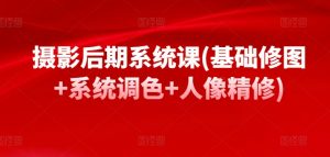 摄影后期系统课(基础修图+系统调色+人像精修)-最全资源库