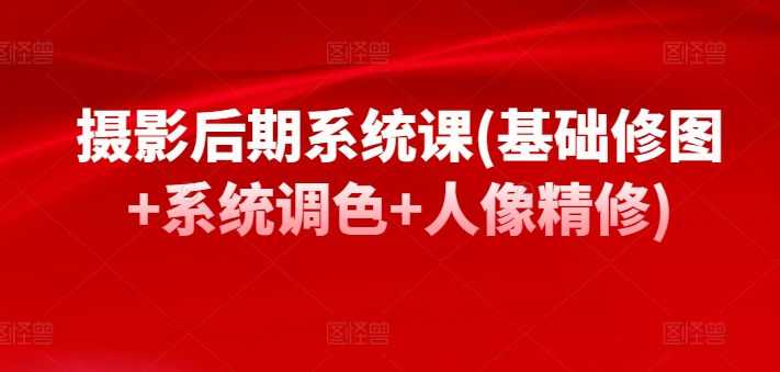 摄影后期系统课(基础修图+系统调色+人像精修)-最全资源库