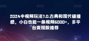 2024中视频玩法7.0.古典和现代碰撞感,小白也能一条视频6000+,多平台变现【揭秘】-最全资源库