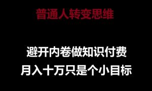 普通人转变思维，避开内卷做知识付费，月入十万只是一个小目标【揭秘】-最全资源库