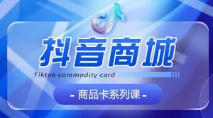 抖音商品卡系列课程，大模块【认知】【基础】【运营】【玩法】系统教学-最全资源库