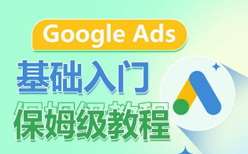 Google Ads基础入门保姆级教程，​系统拆解广告形式，关键词的商业认知，谷歌广告结构-最全资源库