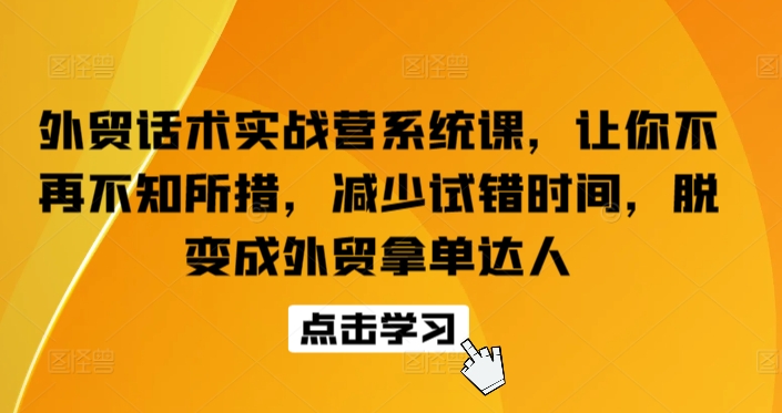 外贸话术实战营系统课,让你不再不知所措,减少试错时间,脱变成外贸拿单达人-最全资源库