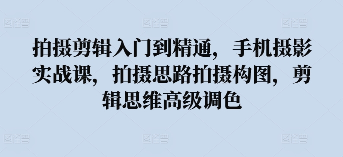 拍摄剪辑入门到精通，​手机摄影实战课，拍摄思路拍摄构图，剪辑思维高级调色-最全资源库