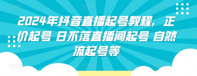 2024年抖音直播起号教程，正价起号 日不落直播间起号 自然流起号等-最全资源库