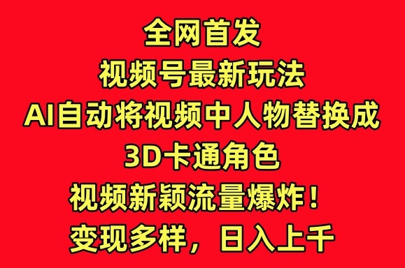 全网首发视频号最新玩法，AI自动将视频中人物替换成3D卡通角色，视频新颖流量爆炸【揭秘】-最全资源库