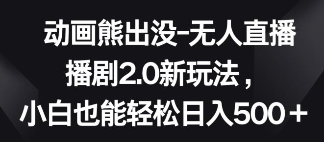 动画熊出没-无人直播播剧2.0新玩法,小白也能轻松日入500+【揭秘】-最全资源库