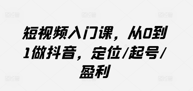 短视频入门课,从0到1做抖音,定位/起号/盈利-最全资源库