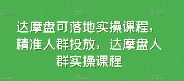 达摩盘可落地实操课程，精准人群投放，达摩盘人群实操课程-最全资源库