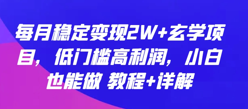 每月稳定变现2W+玄学项目，低门槛高利润，小白也能做 教程+详解【揭秘】-最全资源库