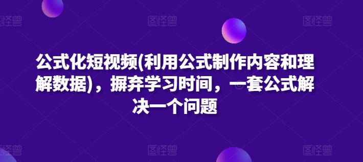 公式化短视频(利用公式制作内容和理解数据)，摒弃学习时间，一套公式解决一个问题-最全资源库