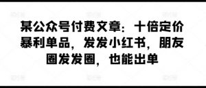 某公众号付费文章:十倍定价暴利单品,发发小红书,朋友圈发发圈,也能出单-最全资源库
