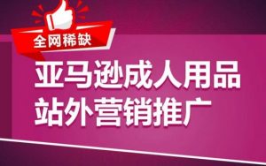 亚马逊成人用品站外营销推广，​成人用品新品推广方案，助力打造类目爆款-最全资源库
