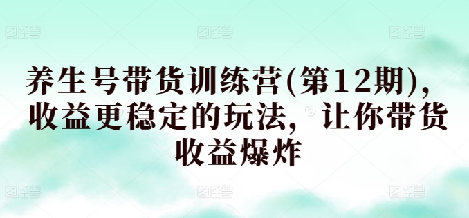 养生号带货训练营(第12期)，收益更稳定的玩法，让你带货收益爆炸-最全资源库