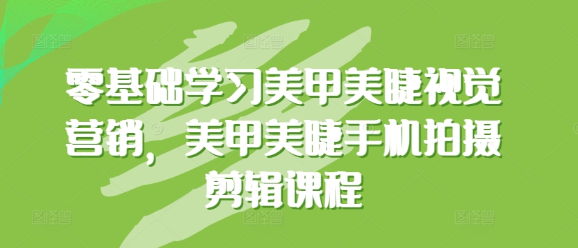 零基础学习美甲美睫视觉营销，美甲美睫手机拍摄剪辑课程-最全资源库