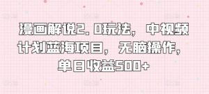 漫画解说2.0玩法，中视频计划蓝海项目，无脑操作，单日收益500+【揭秘】-最全资源库