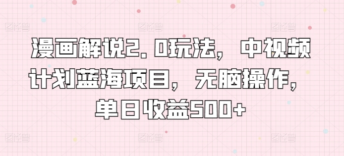 漫画解说2.0玩法，中视频计划蓝海项目，无脑操作，单日收益500+【揭秘】-最全资源库