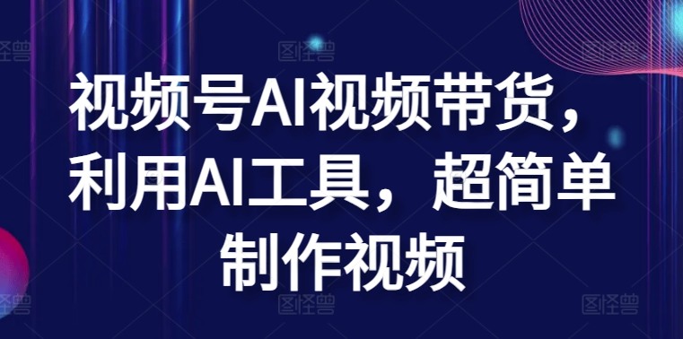 视频号AI视频带货，利用AI工具，超简单制作视频【揭秘】-最全资源库