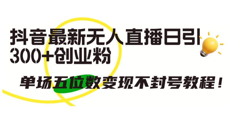 抖音最新无人直播日引300+创业粉,单场五位数变现不封号教程【揭秘】-最全资源库