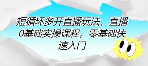 短循环多开直播玩法，直播0基础实操课程，零基础快速入门-最全资源库
