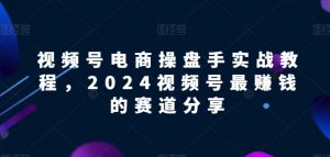 视频号电商实战教程，2024视频号最赚钱的赛道分享-最全资源库