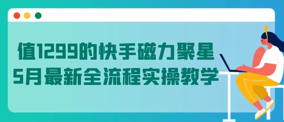 值1299的快手磁力聚星5月最新全流程实操教学【揭秘】-最全资源库
