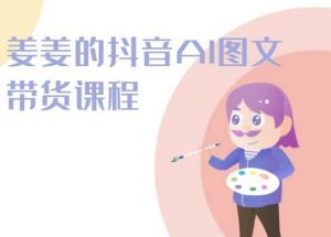 姜姜的抖音AI图文带货课程-姜姜抖音2024-最全资源库