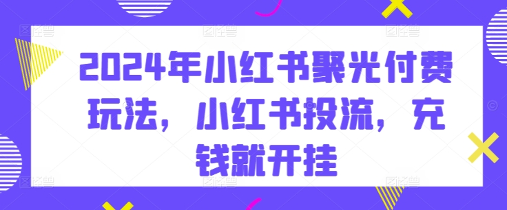 2024年小红书聚光付费玩法，小红书投流，充钱就开挂-最全资源库