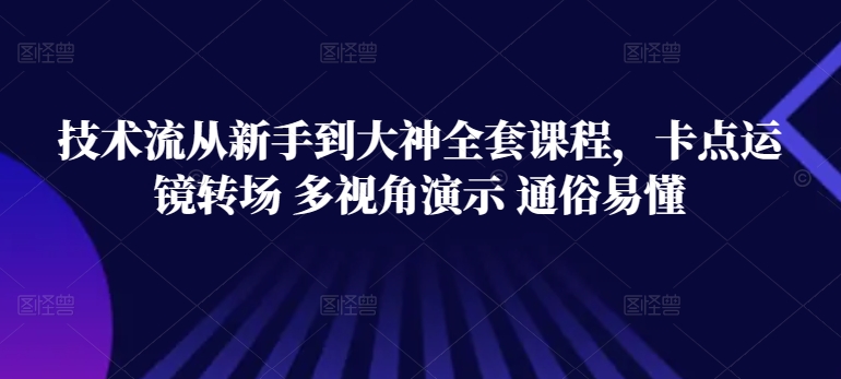 技术流从新手到大神全套课程,卡点运镜转场 多视角演示 通俗易懂-最全资源库