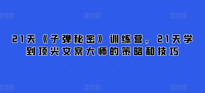 21天《子弹秘密》训练营，21天学到顶尖文案大师的策略和技巧-最全资源库