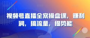 视频号直播全案操盘课，赚利润，搞流量，提势能-最全资源库