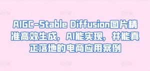AIGC-Stable Diffusion图片精准高效生成,AI能实现,并能真正落地的电商应用案例-最全资源库