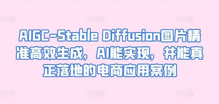 AIGC-Stable Diffusion图片精准高效生成,AI能实现,并能真正落地的电商应用案例-最全资源库