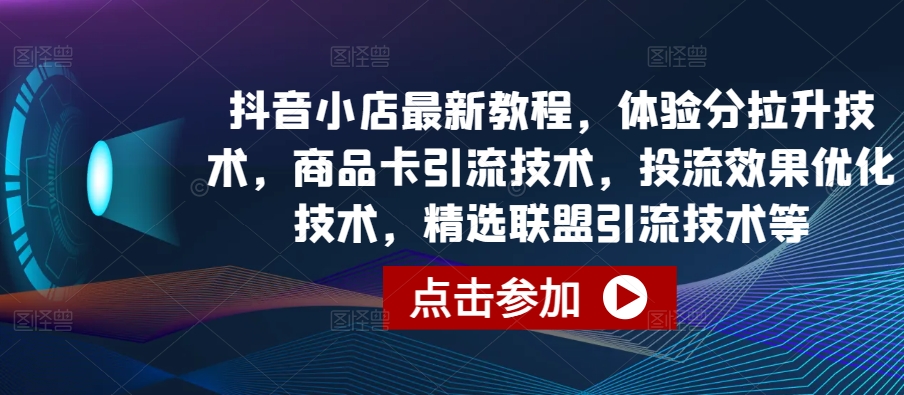 抖音小店最新教程,体验分拉升技术,商品卡引流技术,投流效果优化技术,精选联盟引流技术等-最全资源库