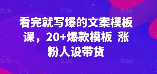 看完就写爆的文案模板课，20+爆款模板  涨粉人设带货-最全资源库
