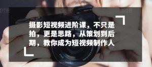 摄影短视频进阶课,不只是拍,更是思路,从策划到后期,教你成为短视频制作人-最全资源库
