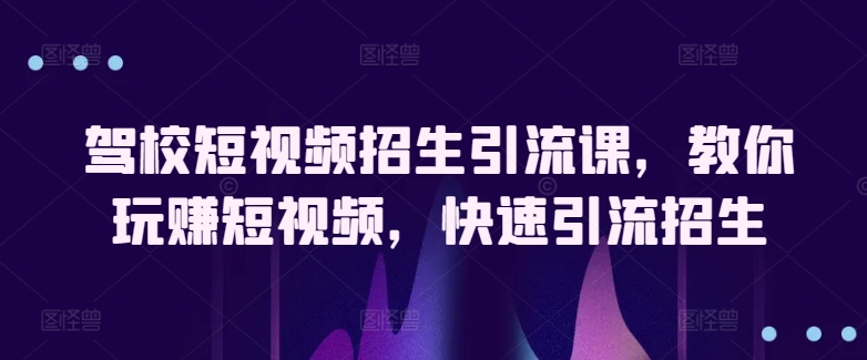 驾校短视频招生引流课，教你玩赚短视频，快速引流招生-最全资源库