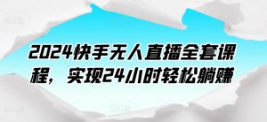 2024快手无人直播全套课程，实现24小时轻松躺赚-最全资源库