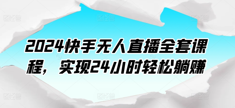 2024快手无人直播全套课程，实现24小时轻松躺赚-最全资源库