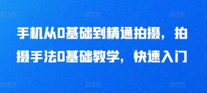 手机从0基础到精通拍摄，拍摄手法0基础教学，快速入门-最全资源库