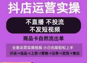 抖店运营实操课,从0-1起店视频全实操,不直播、不投流、不发短视频,商品卡自然流出单-最全资源库