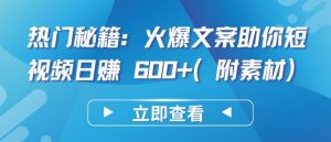热门秘籍：火爆文案助你短视频日赚 600+(附素材)【揭秘】-最全资源库