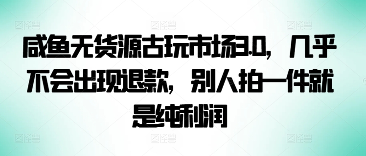 咸鱼无货源古玩市场3.0,几乎不会出现退款,别人拍一件就是纯利润【揭秘】-最全资源库