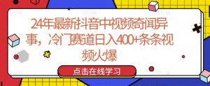 24年最新抖音中视频奇闻异事，冷门赛道日入400+条条视频火爆【揭秘】-最全资源库