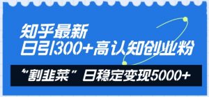 知乎最新日引300+高认知创业粉，“割韭菜”日稳定变现5000+【揭秘】-最全资源库