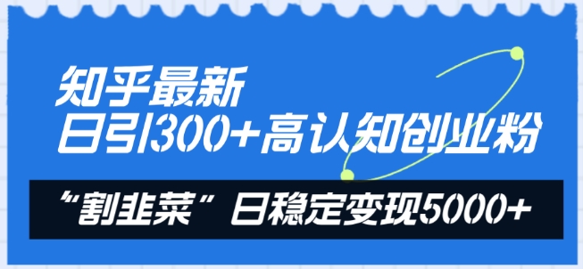 知乎最新日引300+高认知创业粉，“割韭菜”日稳定变现5000+【揭秘】-最全资源库
