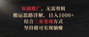 短剧推广，无需剪辑，搬运思路详解，日入1000+，结合三重变现方式，坚持做可实现躺赚【揭秘】-最全资源库