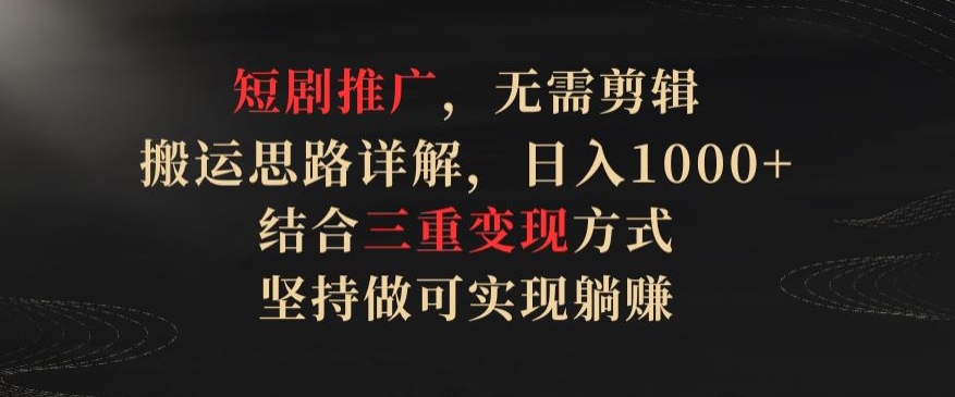 短剧推广，无需剪辑，搬运思路详解，日入1000+，结合三重变现方式，坚持做可实现躺赚【揭秘】-最全资源库