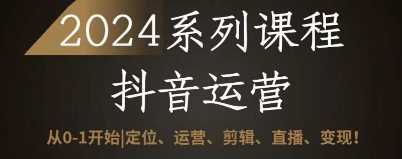 2024抖音运营全套系列课程,从0-1开始,定位、运营、剪辑、直播、变现-最全资源库